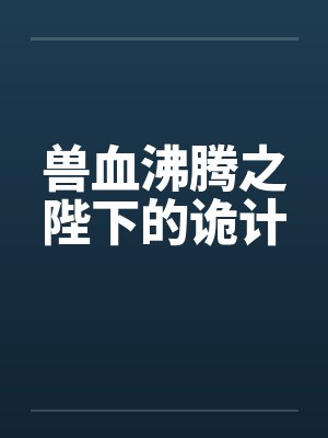 兽血沸腾之陛下的诡计最新章节更新