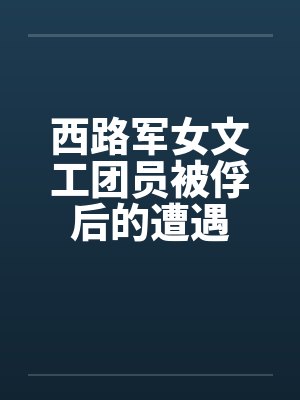 西路军女文工团被俘后遭遇了哪章