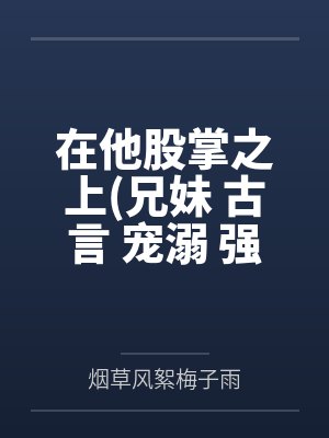 在他股掌之上(兄妹 古言 宠溺 强制爱 1v1 年上)