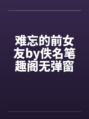 难忘的前女友by佚名笔趣阁无弹窗