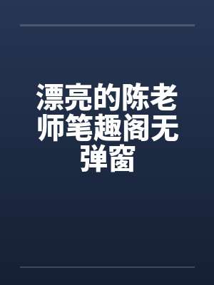 漂亮的陈老师笔趣阁无弹窗