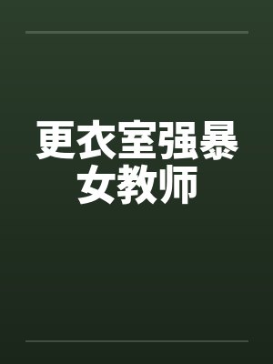 更衣室强暴女教师by佚名笔趣阁无弹窗
