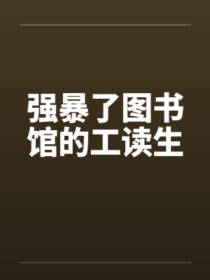 强暴了图书馆的工读生by佚名