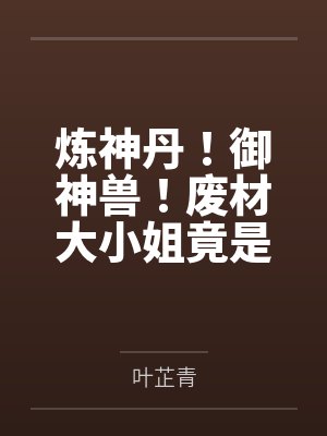 炼神丹!御神兽!废材大小姐竟是绝世帝女