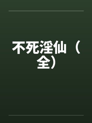不死淫仙（全）笔趣阁无弹窗