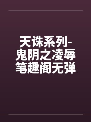 天诛系列-鬼阴之凌辱笔趣阁无弹窗