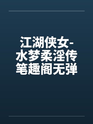 江湖侠女-水梦柔淫传笔趣阁无弹窗