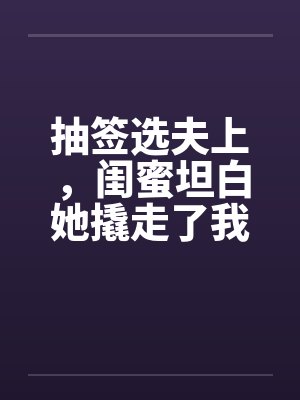 抽签选夫上,闺蜜坦白她撬走了我三个竹马