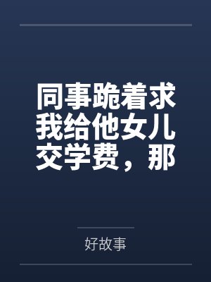 同事跪着求我给他女儿交学费,那我可要帮他较真了