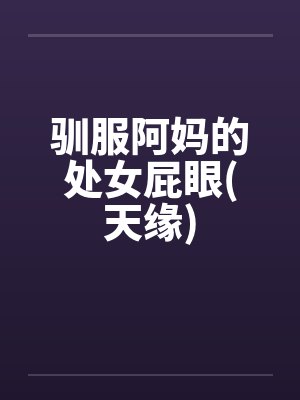 驯服阿妈的处女屁眼(天缘)