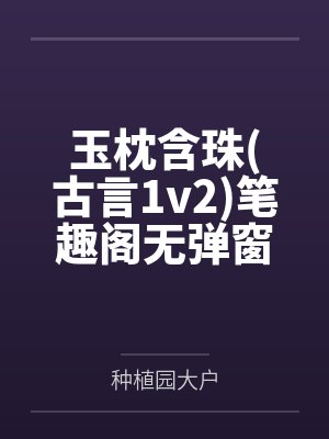 玉枕含珠(古言1v2)笔趣阁无弹窗
