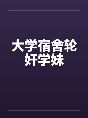 大学宿舍轮奸学妹by佚名