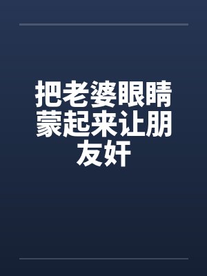 把老婆眼睛蒙起来让朋友奸