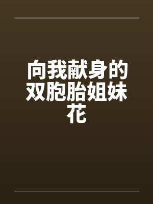 向我献身的双胞胎姐妹花by佚名笔趣阁无弹窗