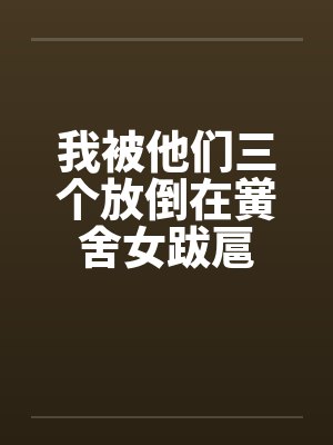 我被他们三个放倒在黉舍女跋扈by佚名
