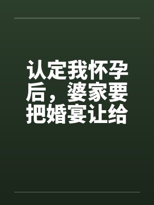 认定我怀孕后，婆家要把婚宴让给小叔子