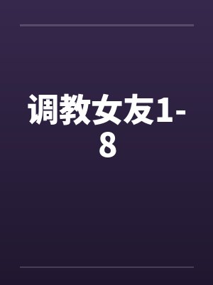 调教女友1-8笔趣阁无弹窗