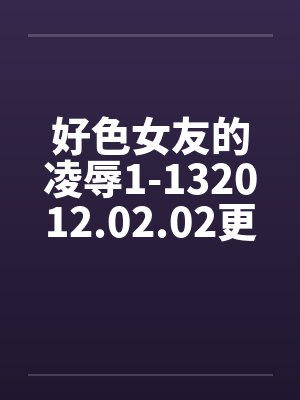 好色女友的凌辱1-132012.02.02更新13笔趣阁无弹窗