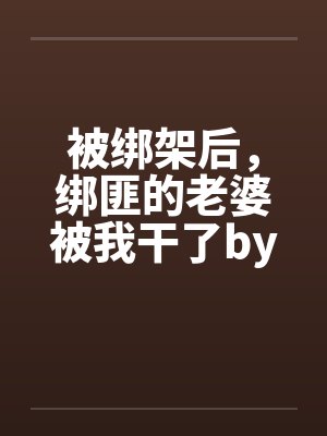 被绑架后，绑匪的老婆被我干了by佚名笔趣阁无弹窗
