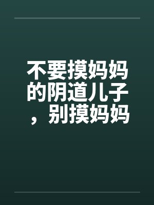 不要摸妈妈的阴道儿子，别摸妈妈屁股