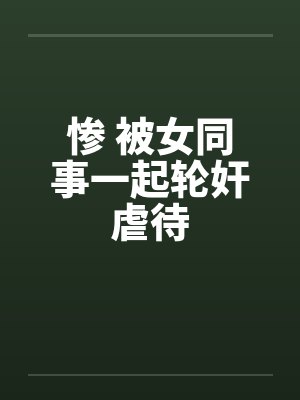 惨 被女同事一起轮奸虐待by佚名