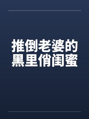 推倒老婆的黑里俏闺蜜