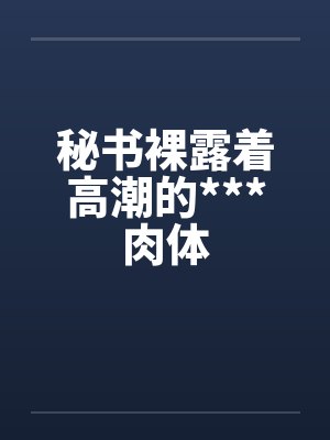 秘书裸露着高潮的***肉体