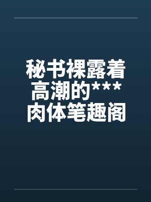 秘书裸露着高潮的***肉体笔趣阁无弹窗