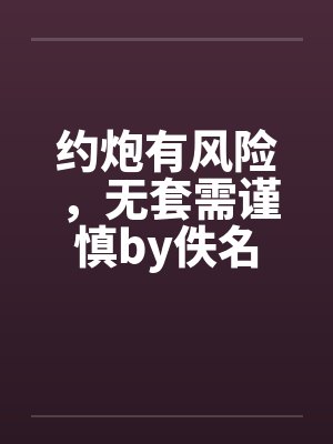 约炮有风险，无套需谨慎by佚名