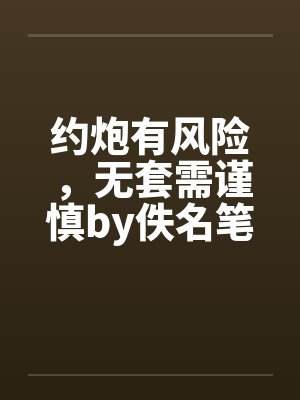 约炮有风险，无套需谨慎by佚名笔趣阁无弹窗