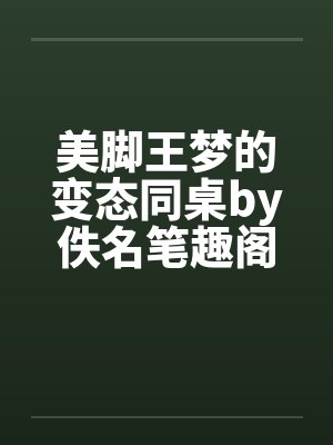 美脚王梦的变态同桌by佚名笔趣阁无弹窗
