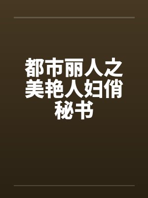 都市丽人之美艳人妇俏秘书by佚名笔趣阁无弹窗
