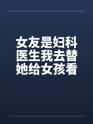 女友是妇科医生我去替她给女孩看病笔趣阁无弹窗