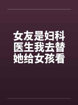 女友是妇科医生我去替她给女孩看病by佚名笔趣阁无弹窗