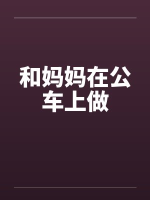 和妈妈在公车上做by佚名笔趣阁无弹窗