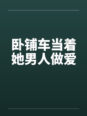 卧铺车当着她男人做爱by佚名