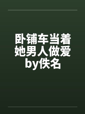卧铺车当着她男人做爱by佚名