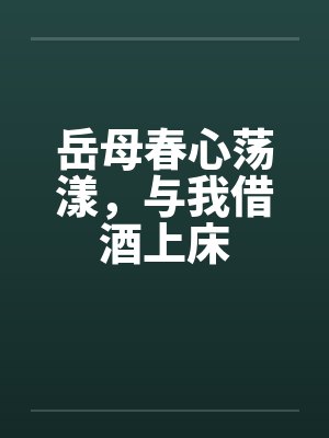 岳母春心荡漾，与我借酒上床