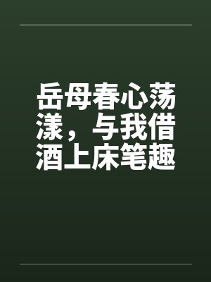 岳母春心荡漾，与我借酒上床笔趣阁无弹窗