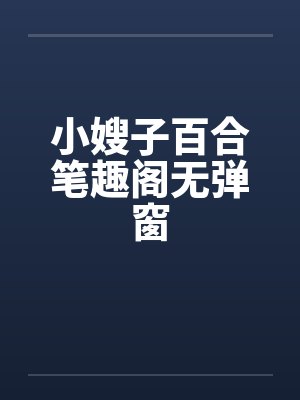 小嫂子百合笔趣阁无弹窗