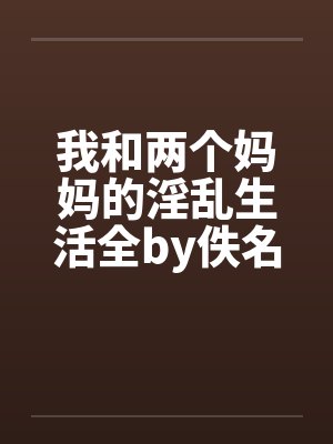 我和两个妈妈的淫乱生活全by佚名