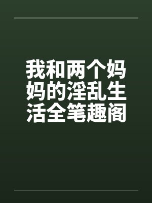 我和两个妈妈的淫乱生活全笔趣阁无弹窗