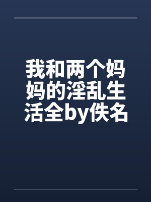 我和两个妈妈的淫乱生活全by佚名笔趣阁无弹窗