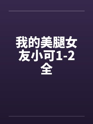 我的美腿女友小可1-2全by佚名笔趣阁无弹窗