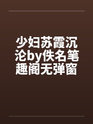 少妇苏霞沉沦by佚名笔趣阁无弹窗