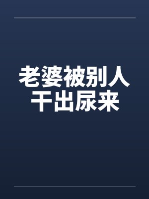 老婆被别人干出尿来笔趣阁无弹窗