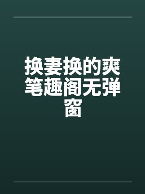 换妻换的爽笔趣阁无弹窗