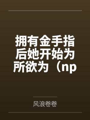 拥有金手指后她开始为所欲为（nph）