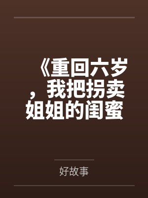 《重回六岁，我把拐卖姐姐的闺蜜送进了监狱》