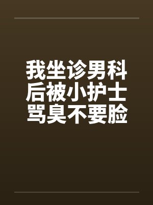 我坐诊男科后被小护士骂臭不要脸，辞职后十位老总掀翻医院